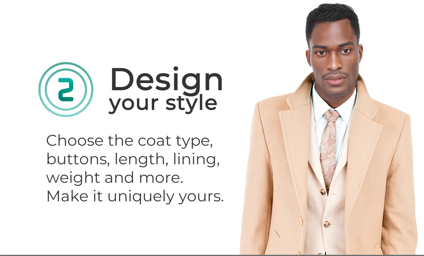 Design your style. Choose the coat type, buttons, length, lining, weight and more. Make it uniquely yours.