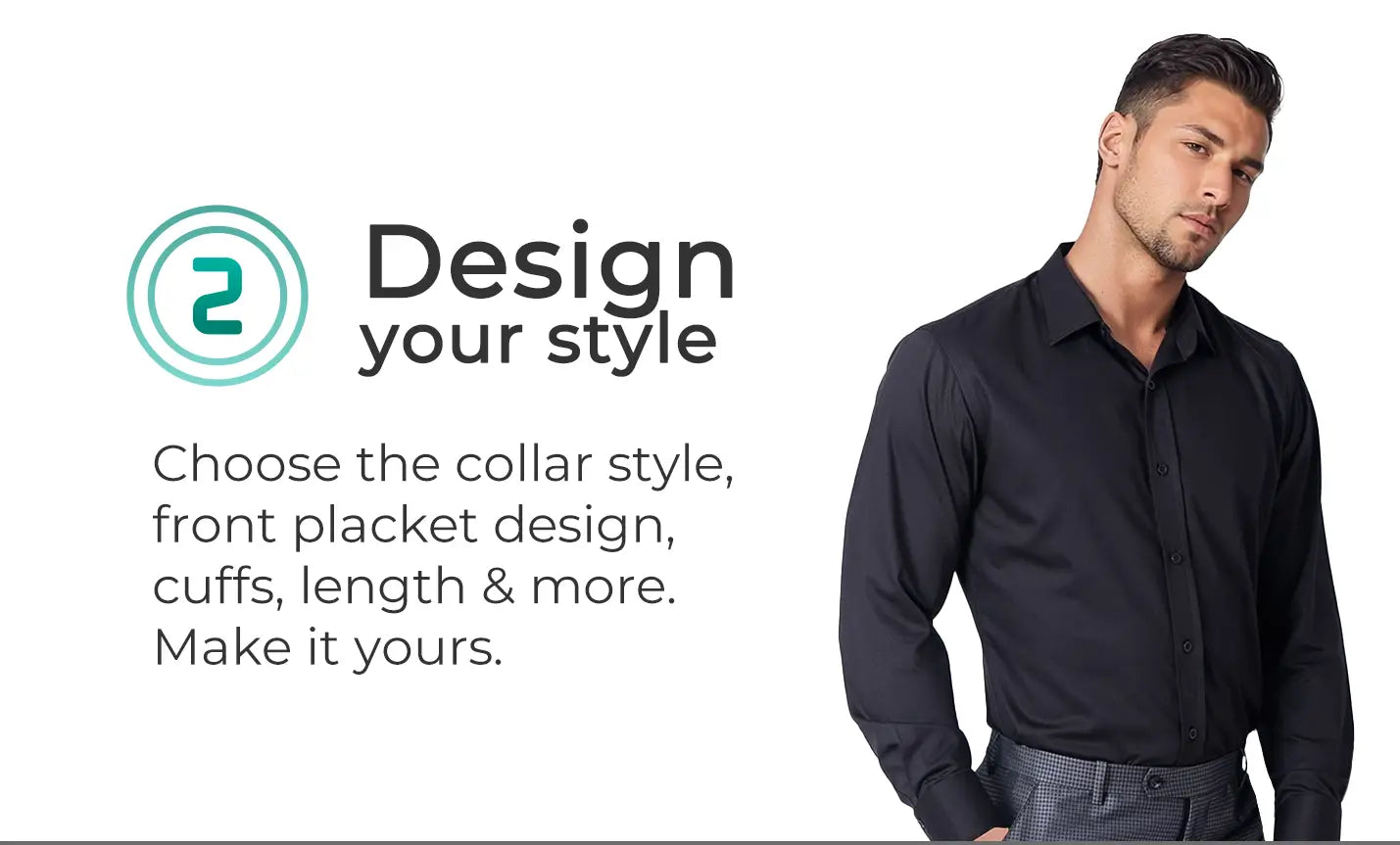Design your style. Choose the collar style, front placket design, cuffs, length & more. Make it yours.