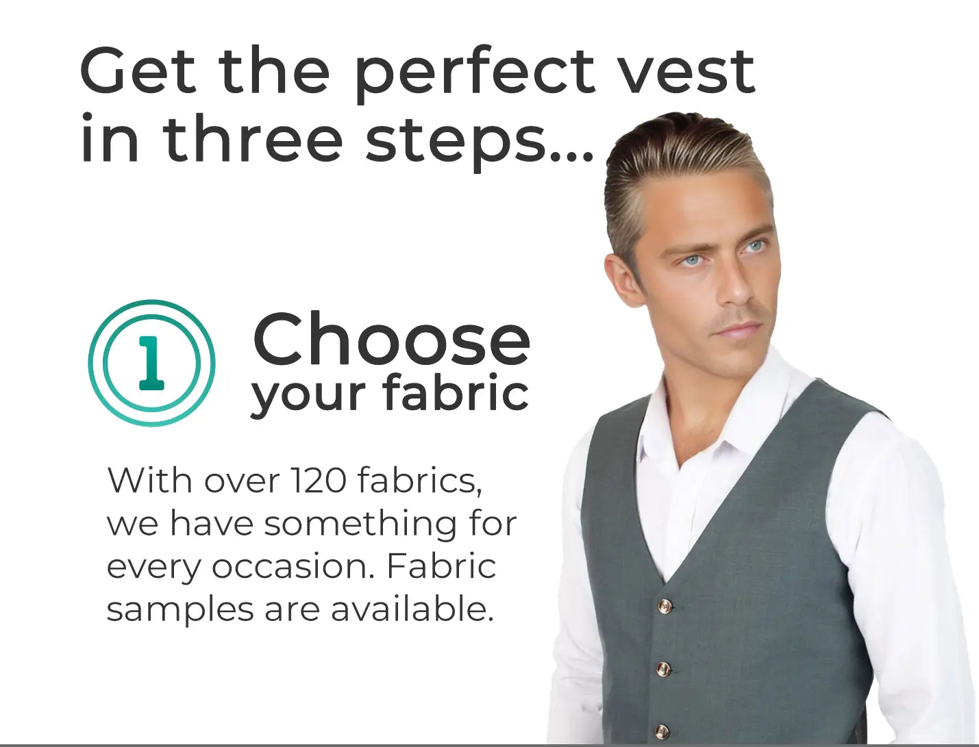 Get the perfect vest in three steps... choose your fabric. With over 120 fabrics, we have something for every occasion. Fabric samples are available. Man in vest.