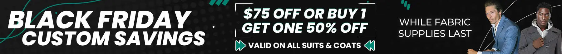 Black friday suit discounts are here. Buy one suit or coat, get one 50 percent off. Or get 75 off any suit or coat with code BFCM.